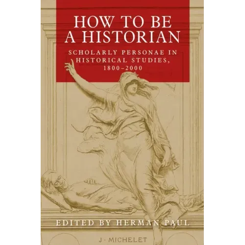 How to Be a Historian: Scholarly Personae in Historical Studies, 1800-2000