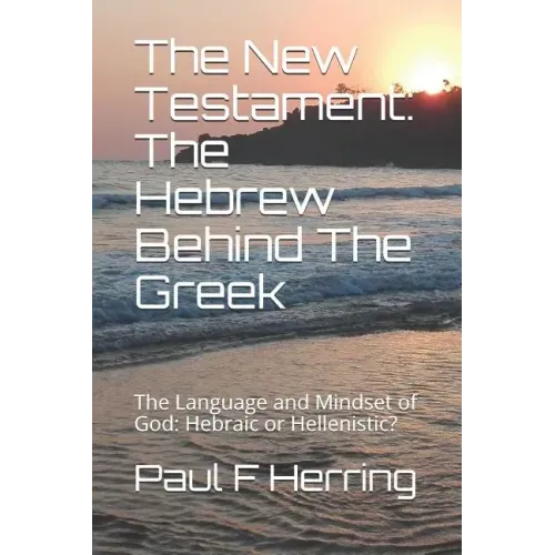 The New Testament: The Hebrew Behind The Greek: The Language and Mindset of God: Hebraic or Hellenistic?