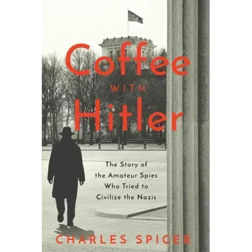 Coffee with Hitler: The Untold Story of the Amateur Spies Who Tried to Civilize the Nazis