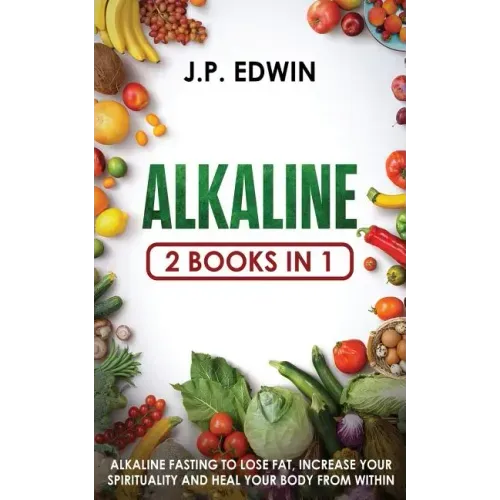 Alkaline: 2 Books in 1 - Alkaline Fasting to Lose Fat, Increase Your Spirituality and Heal Your Body from Within