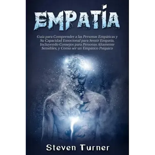 Empatía: Guía para Comprender a las Personas Empáticas y Su Capacidad Emocional para Sentir Empatía, Incluyendo Consejos para P