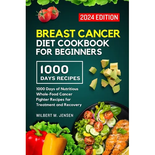 Breast Cancer Diet Cookbook for Beginners 2024: 1000 Days of Nutritious Whole-Food Cancer Fighter Recipes for Treatment and Recovery