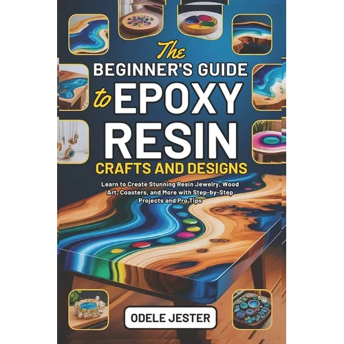 The Beginner's Guide to Epoxy Resin Crafts and Designs: Learn to Create Stunning Resin Jewelry, Wood Art, Coasters, and More with Step-by-Step Project