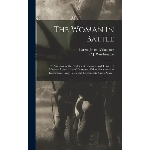 The Woman in Battle: A Narrative of the Exploits, Adventures, and Travels of Madame Loreta Janeta Valezquez, Otherwise Known as Lieutenant