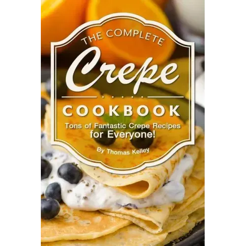 The Complete Crepe Cookbook: Tons of Fantastic Crepe Recipes for Everyone!