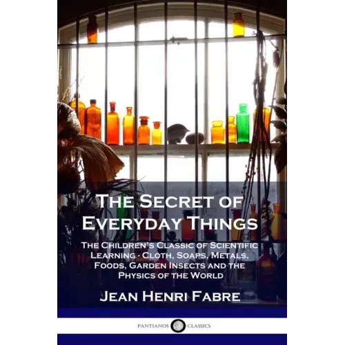 The Secret of Everyday Things: The Children's Classic of Scientific Learning - Cloth, Soaps, Metals, Foods, Garden Insects and the Physics of the Wor