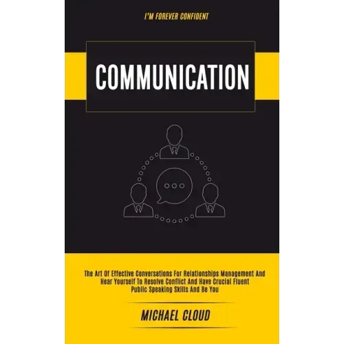 Communication: The Art of Effective Conversations For Relationships Management And Hear Yourself To Resolve Conflict And Have Crucial Fluent Public Sp