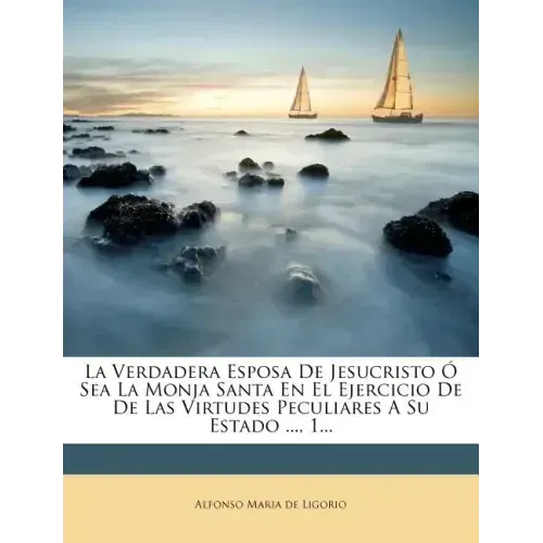 La Verdadera Esposa de Jesucristo O Sea La Monja Santa En El Ejercicio de de Las Virtudes Peculiares a Su Estado ..., 1...