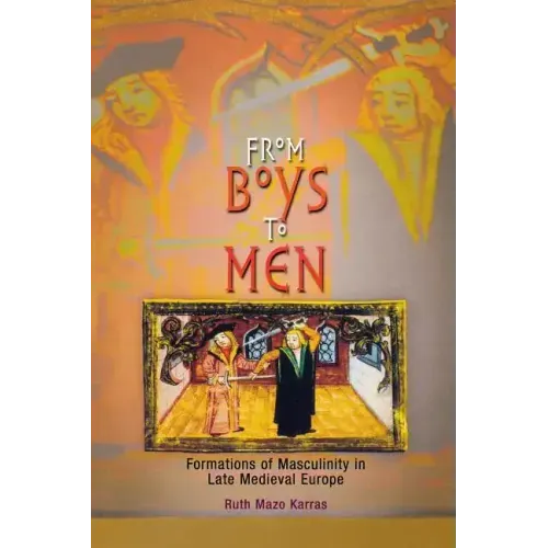From Boys to Men: Formations of Masculinity in Late Medieval Europe