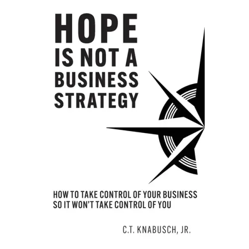 Hope Is Not A Business Strategy: How To Take Control Of Your Business So It Won't Take Control Of You