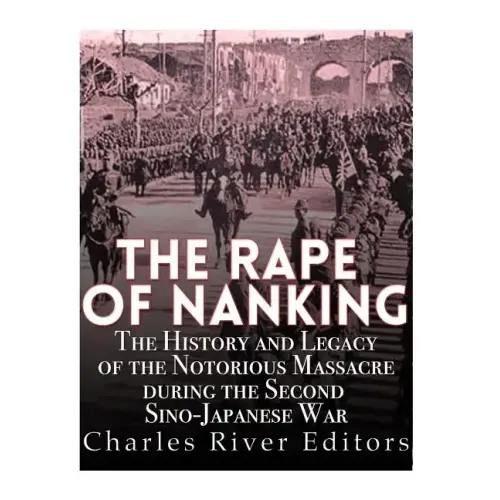 The Rape of Nanking: The History and Legacy of the Notorious Massacre during the Second Sino-Japanese War