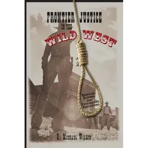 Frontier Justice in the Wild West: Bungled, Bizarre, And Fascinating Executions