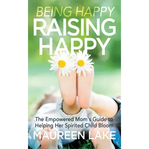 Being Happy, Raising Happy: The Empowered Mom's Guide to Helping Her Spirited Child Bloom