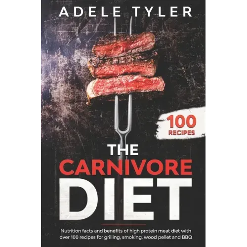 The Carnivore Diet: Nutrition Facts And Benefits Of High Protein Meat Diet With Over 100 Recipes For Grilling, Smoking, Wood Pellet And BB