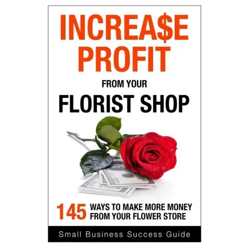 Increase Profit from Your Florist Shop: 145 easy ways to make more money from your flower shop