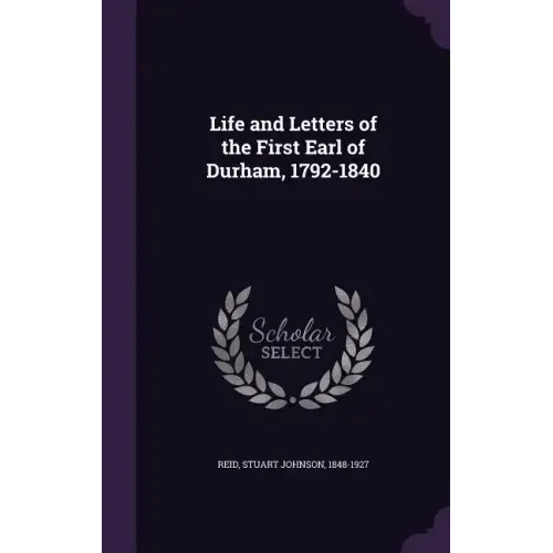 Life and Letters of the First Earl of Durham, 1792-1840