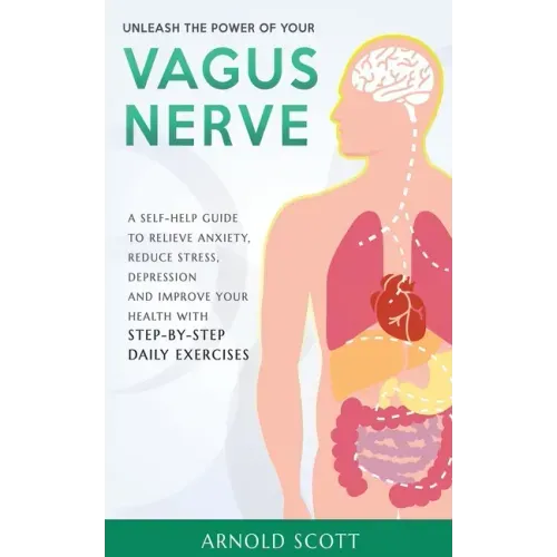 Unleash the Power of your Vagus Nerve: A Self-Help Guide to Relieve Anxiety, Reduce Stress, Depression and Improve your Health with Step-by-Step Daily