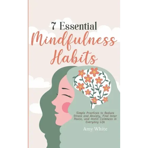 7 Essential Mindfulness Habits: Simple Practices to Reduce Stress and Anxiety, Find Inner Peace and Instill Calmness in Everyday Life
