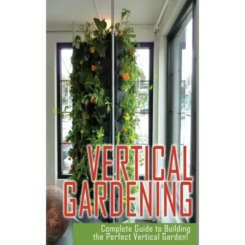 Vertical Gardening Complete Guide to Building the Perfect Vertical Garden!