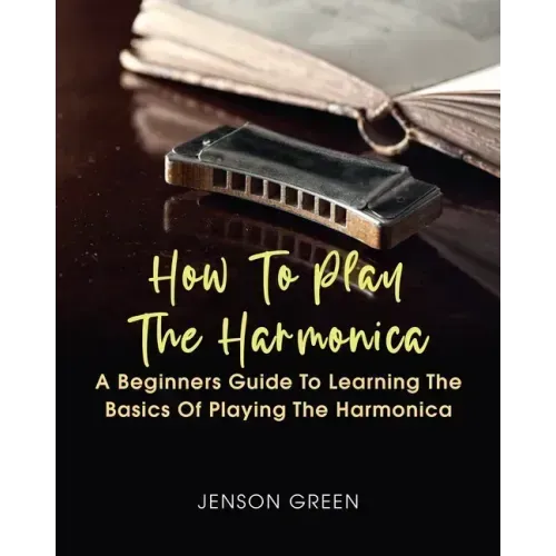 How To Play The Harmonica: A Beginners Guide To Learning The Basics Of Playing The Harmonica
