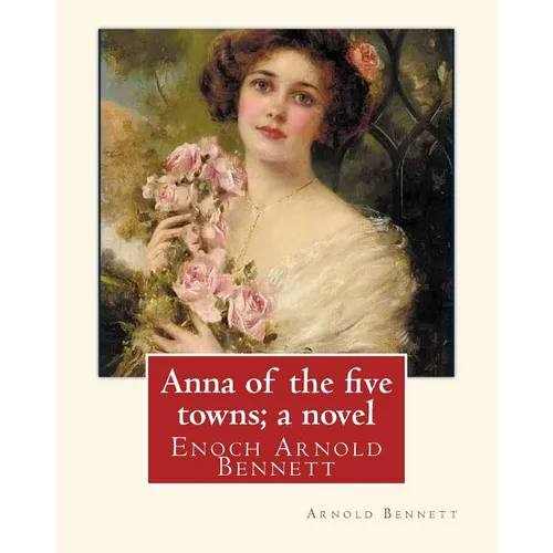 Anna of the five towns; a novel, By Arnold Bennett (World's Classics): Enoch Arnold Bennett