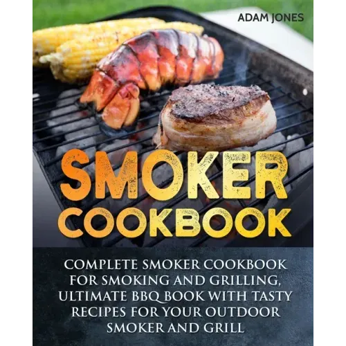 Smoker Cookbook: Complete Smoker Cookbook for Smoking and Grilling, Ultimate BBQ Book with Tasty Recipes for Your Outdoor Smoker and Grill