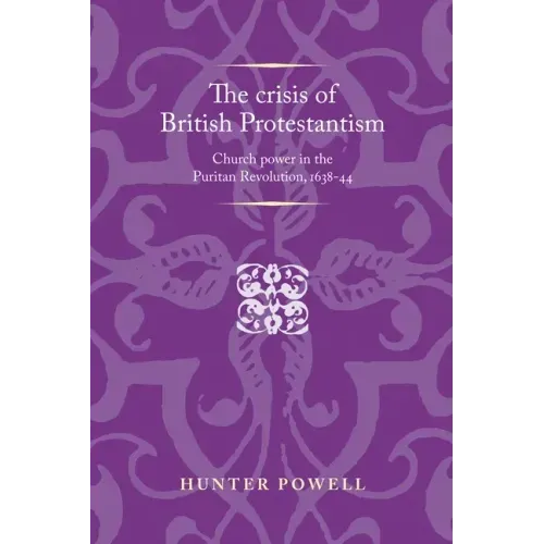 The Crisis of British Protestantism: Church Power in the Puritan Revolution, 1638-44