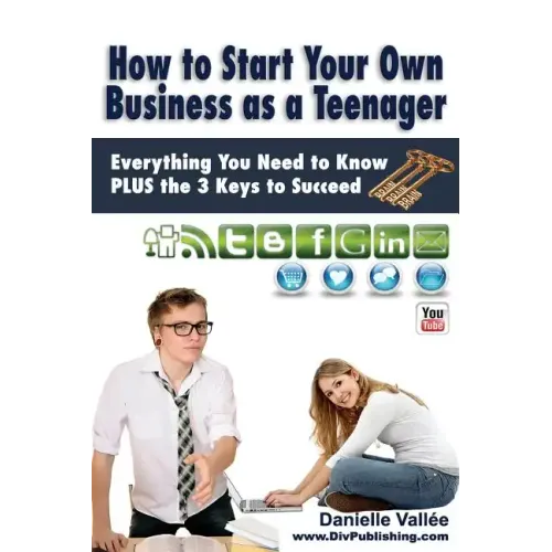 How to Start Your Own Business as a Teenager: Everything You Need to Know PLUS the Three Keys to Succeed