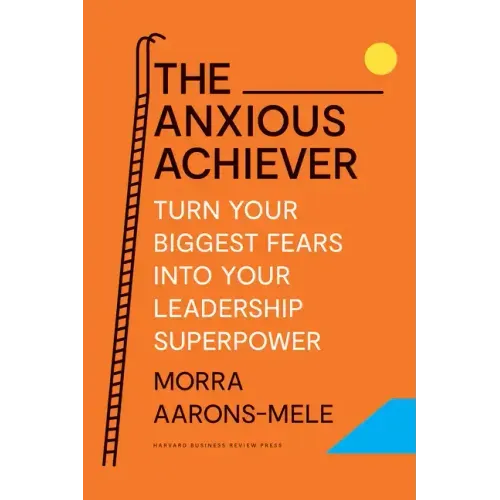 The Anxious Achiever: Turn Your Biggest Fears Into Your Leadership Superpower