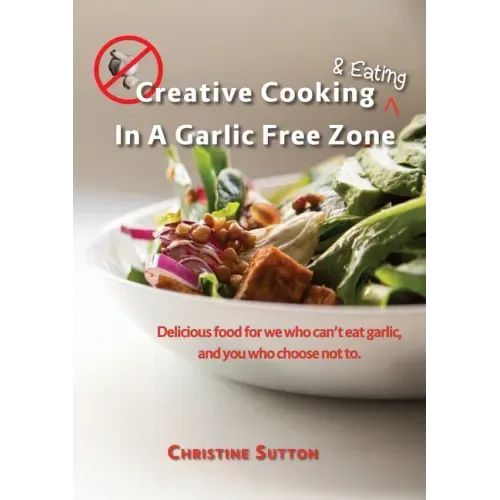 Creative Cooking & Eating in a Garlic Free Zone: Delicious food for we who can't eat garlic, and you who choose not to.