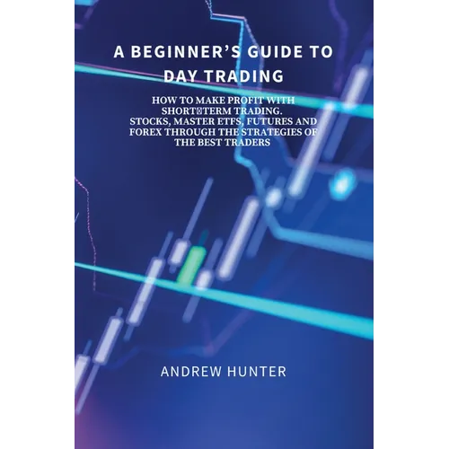 A Beginner's Guide to Day Trading: How to Make Profit with Short-Term Trading. Stocks, Master Etfs, Futures and Forex Through the Strategies of the Be