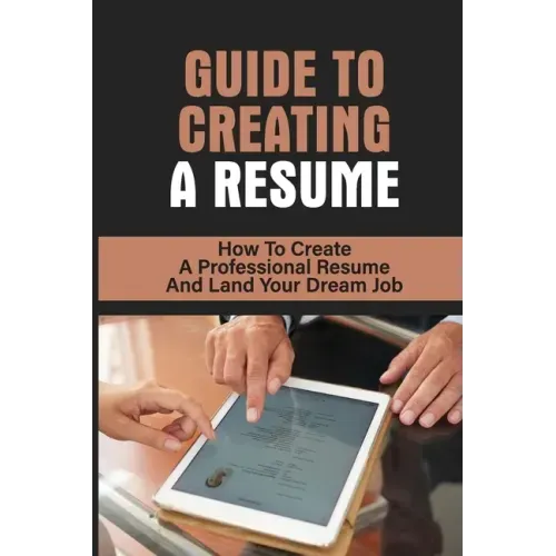 Guide To Creating A Resume: How To Create A Professional Resume And Land Your Dream Job: How To Write A Resume