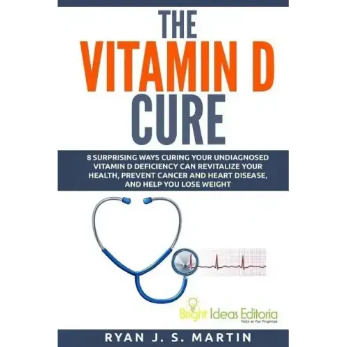 The Vitamin D Cure: 8 Surprising Ways Curing Your Undiagnosed Vitamin D Deficiency Can Revitalize Your Health, Prevent Cancer and Heart Di