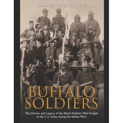 Buffalo Soldiers: The History and Legacy of the Black Soldiers Who Fought in the U.S. Army during the Indian Wars
