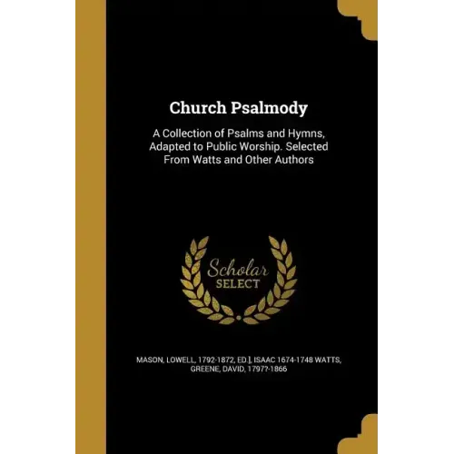 Church Psalmody: A Collection of Psalms and Hymns, Adapted to Public Worship. Selected From Watts and Other Authors