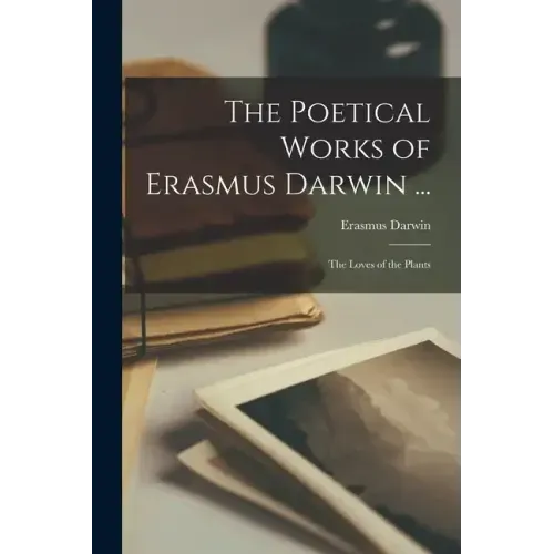 The Poetical Works of Erasmus Darwin ...: The Loves of the Plants
