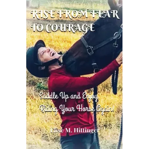 Rise From Fear To Courage: Saddle Up and Enjoy Riding Your Horse Again
