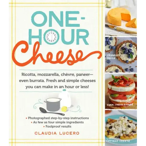One-Hour Cheese: Ricotta, Mozzarella, Chèvre, Paneer--Even Burrata. Fresh and Simple Cheeses You Can Make in an Hour or Less!