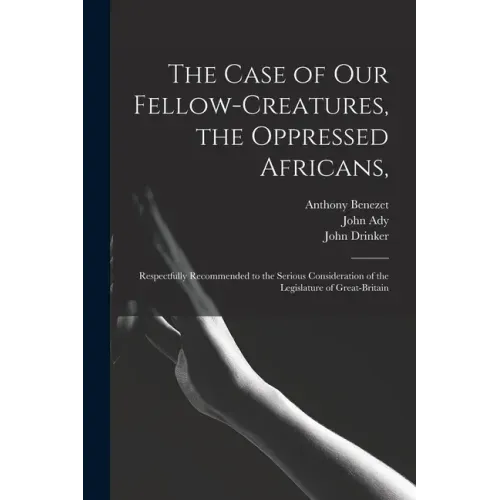 The Case of Our Fellow-creatures, the Oppressed Africans,: Respectfully Recommended to the Serious Consideration of the Legislature of Great-Britain