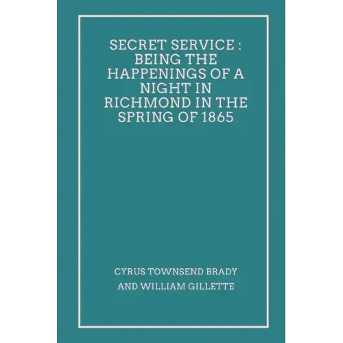 Secret Service: Being the Happenings of a Night in Richmond in the Spring of 1865