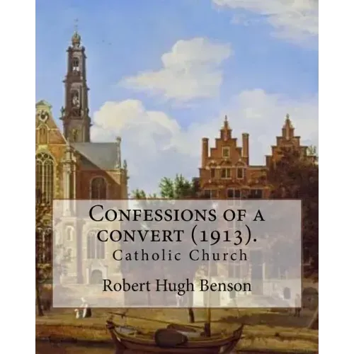 Confessions of a convert (1913). By: Robert Hugh Benson: (Original Classics)