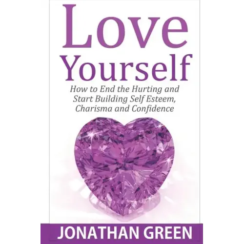Love Yourself: How to End the Hurting and Start Building Self Esteem, Charisma and Confidence