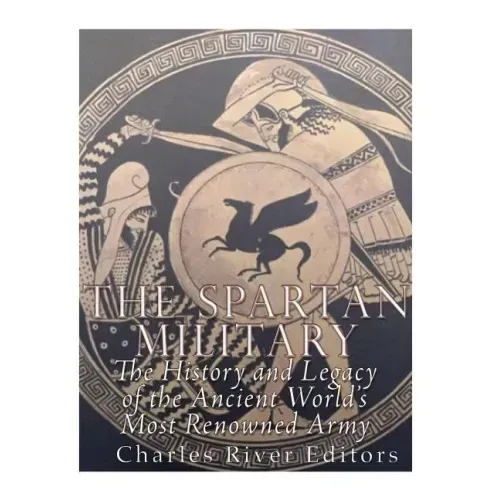 The Spartan Military: The History and Legacy of the Ancient World's Most Renowned Army