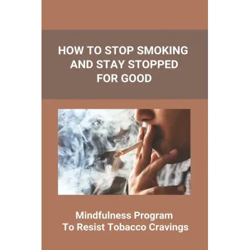 How To Stop Smoking And Stay Stopped For Good: Take Steps To Quit Smoking: Easy Ways To Quit Smoking Cigarettes