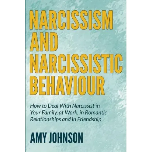 Narcissism and Narcissistic Behaviour: How to Deal With Narcissist in Your Family, at Work, in Romantic Relationships and in Friendship