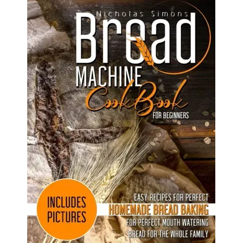 Bread Machine CookBook for Beginners: Easy Recipes for Perfect Homemade Bread Baking - Includes Pictures for Perfect Mouth Watering Bread for The Whol