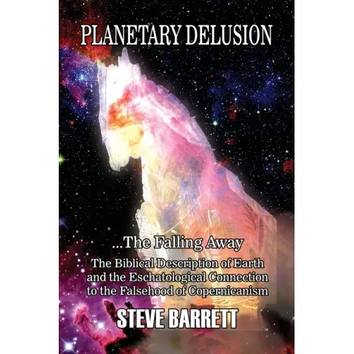 Planetary Delusion ...The Falling Away: The Biblical Description of Earth and the Eschatological Connection to the Falsehood of Copernicanism