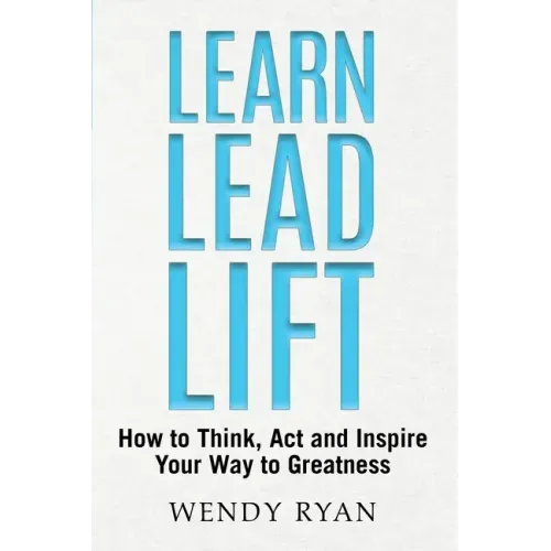 Learn Lead Lift: How to Think, Act and Inspire Your Way to Greatness