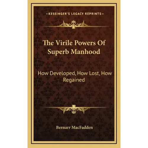 The Virile Powers of Superb Manhood: How Developed, How Lost, How Regained
