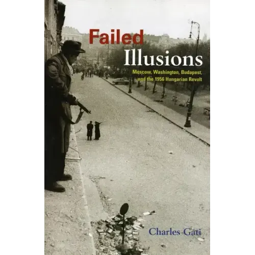 Failed Illusions: Moscow, Washington, Budapest, and the 1956 Hungarian Revolt
